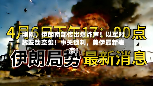 刚刚，伊朗南部传出爆炸声！以军对黎发动空袭！事关谈判，美伊最新表态！