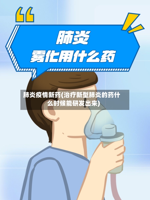 肺炎疫情新药(治疗新型肺炎的药什么时候能研发出来)