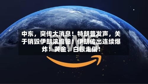 中东，突传大消息！特朗普发声，关于销毁伊朗浓缩铀！伊朗传出连续爆炸！黄金、白银走低！