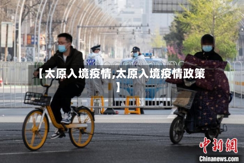 【太原入境疫情,太原入境疫情政策】