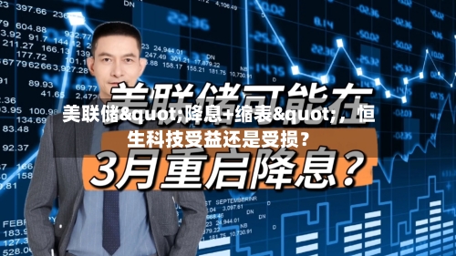 美联储"降息+缩表"，恒生科技受益还是受损？