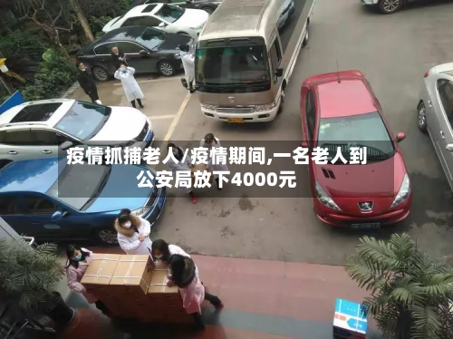 疫情抓捕老人/疫情期间,一名老人到公安局放下4000元