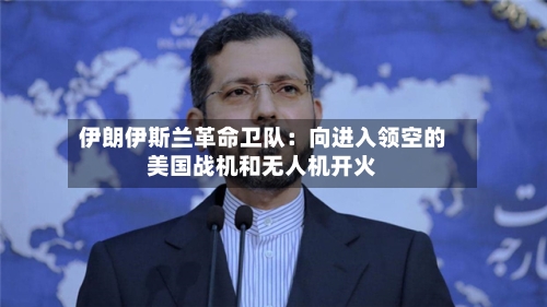 伊朗伊斯兰革命卫队：向进入领空的美国战机和无人机开火