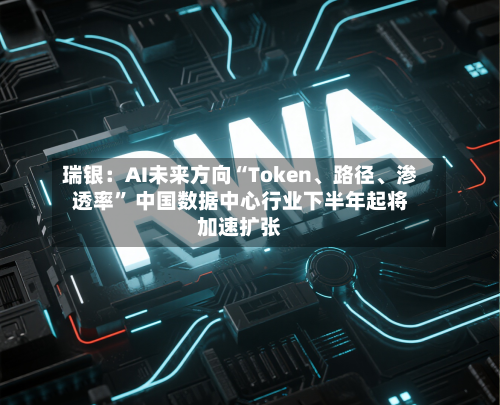 瑞银：AI未来方向“Token、路径、渗透率” 中国数据中心行业下半年起将加速扩张