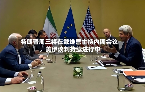 特朗普周三将在戴维营主持内阁会议，美伊谈判持续进行中