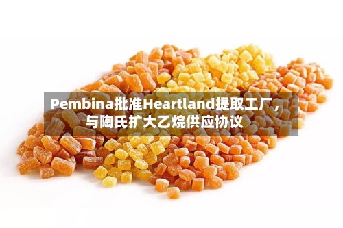 Pembina批准Heartland提取工厂，与陶氏扩大乙烷供应协议