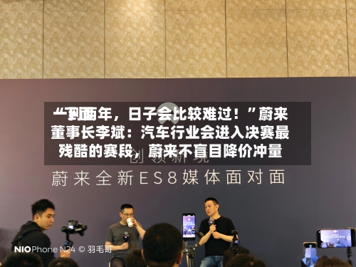 “下面一到两年，日子会比较难过！”蔚来董事长李斌：汽车行业会进入决赛最残酷的赛段，蔚来不盲目降价冲量