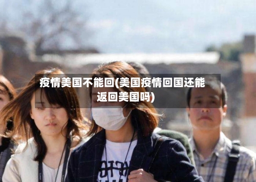 疫情美国不能回(美国疫情回国还能返回美国吗)