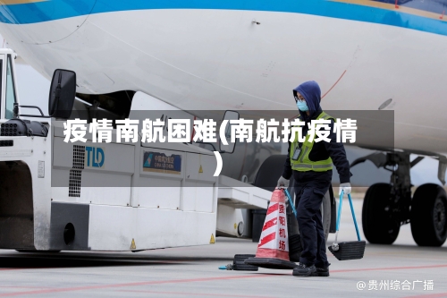 疫情南航困难(南航抗疫情)