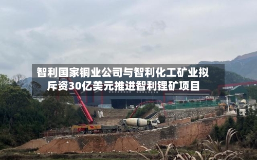 智利国家铜业公司与智利化工矿业拟斥资30亿美元推进智利锂矿项目