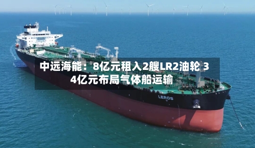 中远海能：8亿元租入2艘LR2油轮 34亿元布局气体船运输
