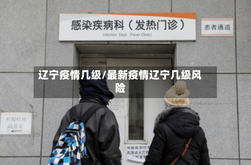 辽宁疫情几级/最新疫情辽宁几级风险