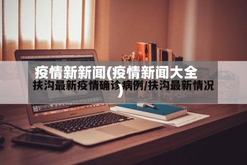 疫情新新闻(疫情新闻大全)