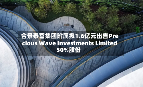 合景泰富集团附属拟1.6亿元出售Precious Wave Investments Limited50%股份