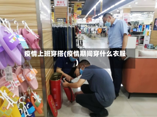 疫情上班穿搭(疫情期间穿什么衣服)