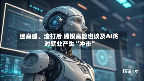 继高盛、渣打后 瑞银高管也谈及AI将对就业产生“冲击”