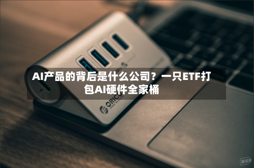 AI产品的背后是什么公司？一只ETF打包AI硬件全家桶