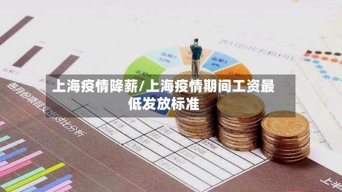 上海疫情降薪/上海疫情期间工资最低发放标准
