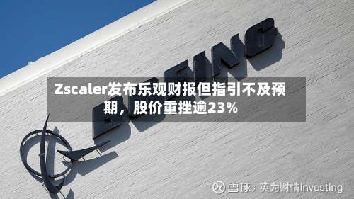 Zscaler发布乐观财报但指引不及预期，股价重挫逾23%