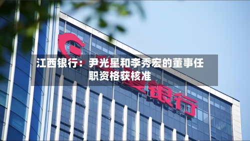 江西银行：尹光星和李秀宏的董事任职资格获核准