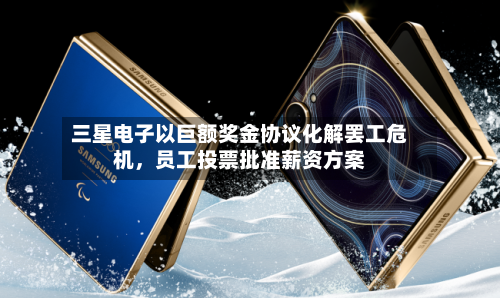 三星电子以巨额奖金协议化解罢工危机，员工投票批准薪资方案