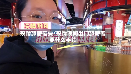 疫情旅游需要/疫情期间出门旅游需要什么手续