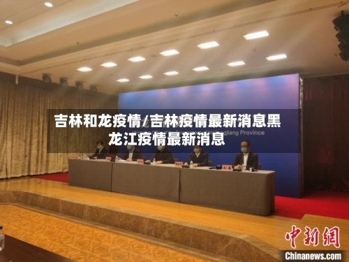 吉林和龙疫情/吉林疫情最新消息黑龙江疫情最新消息