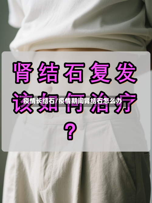 疫情长结石/疫情期间肾结石怎么办
