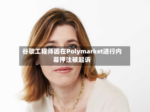 谷歌工程师因在Polymarket进行内幕押注被起诉
