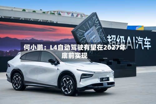 何小鹏：L4自动驾驶有望在2027年底前实现