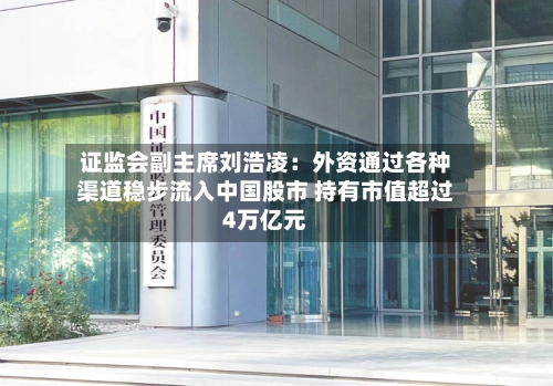 证监会副主席刘浩凌：外资通过各种渠道稳步流入中国股市 持有市值超过4万亿元