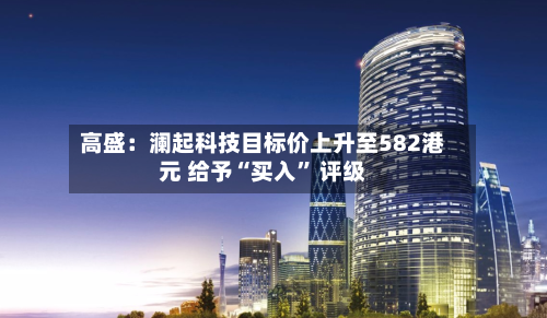 高盛：澜起科技目标价上升至582港元 给予“买入” 评级