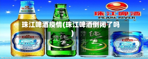 珠江啤酒疫情(珠江啤酒倒闭了吗)