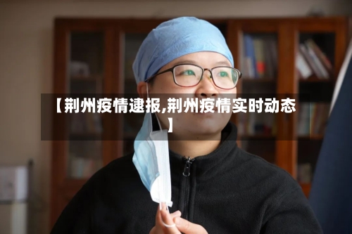 【荆州疫情逮报,荆州疫情实时动态】