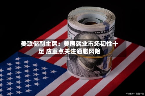 美联储副主席：美国就业市场韧性十足 应重点关注通胀风险