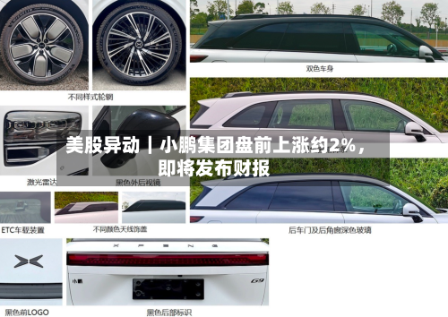 美股异动｜小鹏集团盘前上涨约2%，即将发布财报