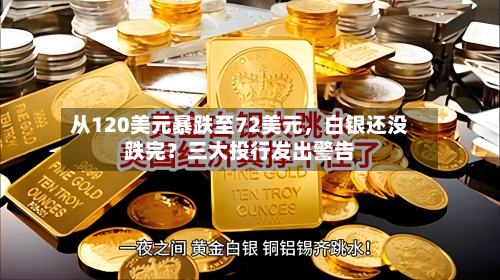从120美元暴跌至72美元，白银还没跌完？三大投行发出警告
