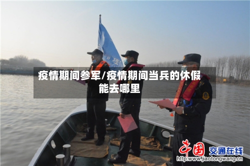疫情期间参军/疫情期间当兵的休假能去哪里