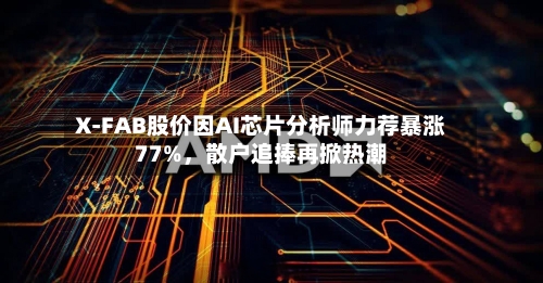X-FAB股价因AI芯片分析师力荐暴涨77%，散户追捧再掀热潮