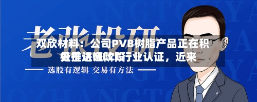 双欣材料：公司PVB树脂产品正在积极推进MLCC行业认证，近来处于认证阶段