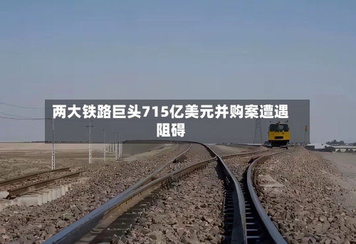 两大铁路巨头715亿美元并购案遭遇阻碍