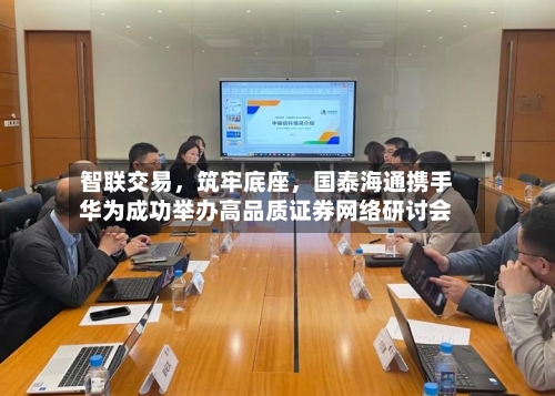 智联交易，筑牢底座，国泰海通携手华为成功举办高品质证券网络研讨会