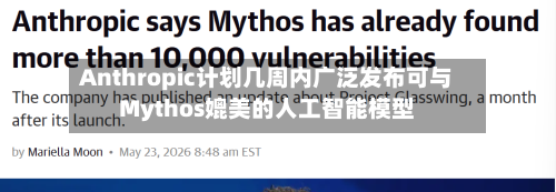 Anthropic计划几周内广泛发布可与Mythos媲美的人工智能模型