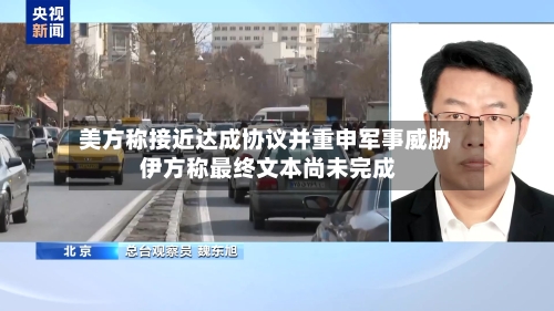 美方称接近达成协议并重申军事威胁 伊方称最终文本尚未完成