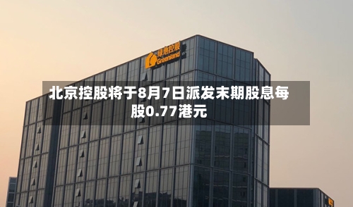 北京控股将于8月7日派发末期股息每股0.77港元