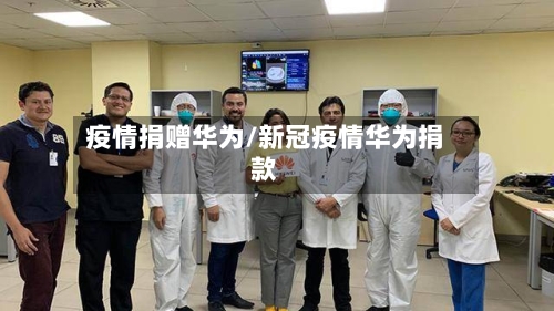 疫情捐赠华为/新冠疫情华为捐款