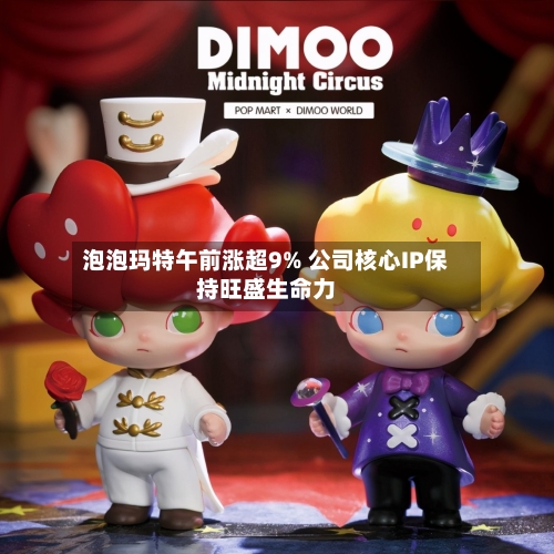 泡泡玛特午前涨超9% 公司核心IP保持旺盛生命力