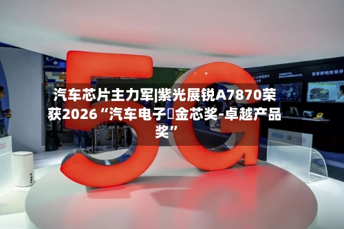 汽车芯片主力军|紫光展锐A7870荣获2026“汽车电子・金芯奖-卓越产品奖”