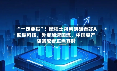 “一定要投”！摩根士丹利明确看好A股硬科技，外资加速回流，中国资产战略配置正当其时