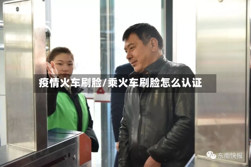 疫情火车刷脸/乘火车刷脸怎么认证